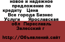 новое и надежное предложение по кредиту › Цена ­ 1 000 000 - Все города Бизнес » Услуги   . Ярославская обл.,Переславль-Залесский г.